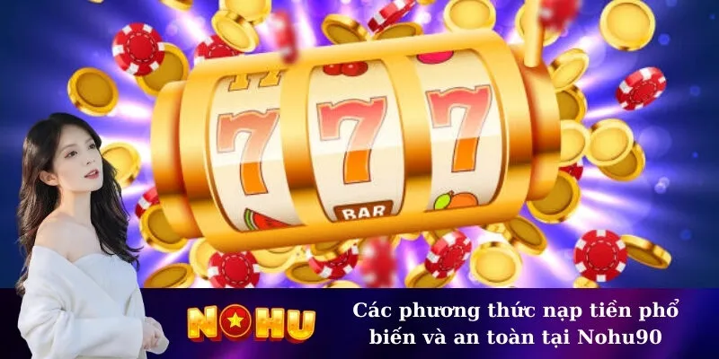 Các phương thức nạp tiền phổ biến và an toàn tại Nohu90