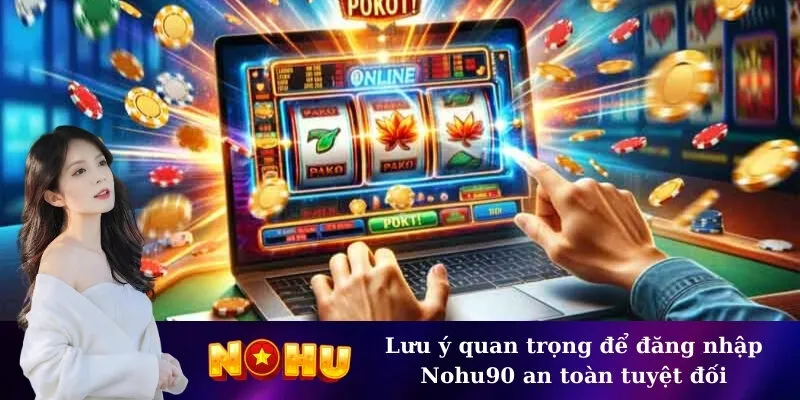 Lưu ý quan trọng để đăng nhập Nohu90 an toàn tuyệt đối